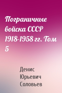 Пограничные войска СССР 1918-1958 гг. Том 5