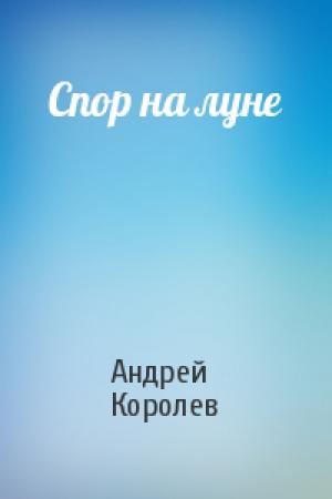 Обложка книги «Спор на луне» — Андрей Королев