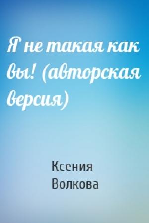 Обложка книги «Я не такая как вы! (авторская версия)» — Ксения Волкова
