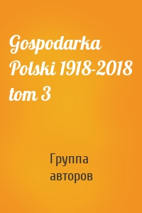 Gospodarka Polski 1918-2018 tom 3