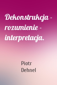 Dekonstrukcja - rozumienie - interpretacja.