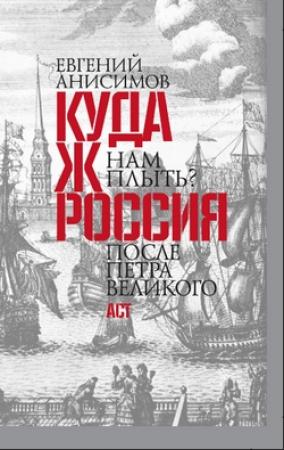 Обложка книги «Куда ж нам плыть? Россия после Петра Великого» — Евгений Анисимов