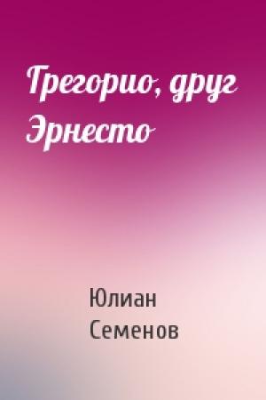 Обложка книги «Грегорио, друг Эрнесто» — Юлиан Семенов