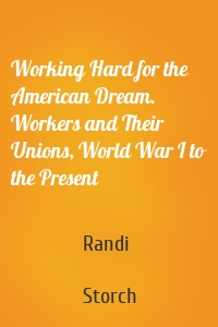 Working Hard for the American Dream. Workers and Their Unions, World War I to the Present