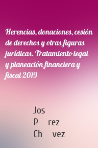 Herencias, donaciones, cesión de derechos y otras figuras jurídicas. Tratamiento legal y planeación financiera y fiscal 2019