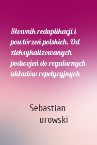 Słownik reduplikacji i powtórzeń polskich. Od zleksykalizowanych podwojeń do regularnych układów repetycyjnych