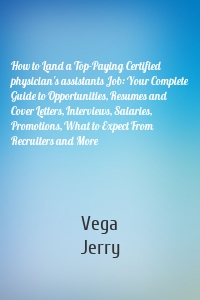 How to Land a Top-Paying Certified physician's assistants Job: Your Complete Guide to Opportunities, Resumes and Cover Letters, Interviews, Salaries, Promotions, What to Expect From Recruiters and More