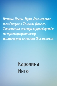 Феникс-Огонь. Путь бессмертия, или Сказка о Тёмном Ангеле. Готическая легенда и руководство по трансцендентному шаманизму алхимии бессмертия