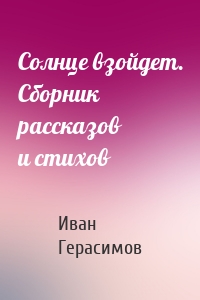 Солнце взойдет. Сборник рассказов и стихов