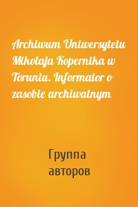 Archiwum Uniwersytetu Mikołaja Kopernika w Toruniu. Informator o zasobie archiwalnym