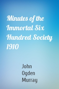 Minutes of the Immortal Six Hundred Society 1910