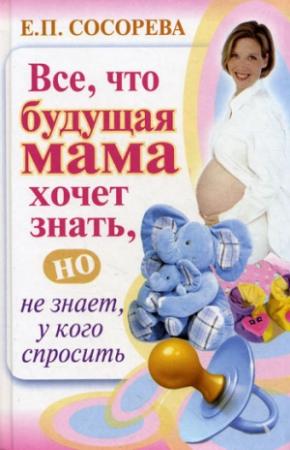 Обложка книги «Все, что будущая мама хочет знать, но не знает, у кого спросить» — Елена Сосорева