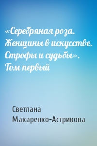 «Серебряная роза. Женщины в искусстве. Строфы и судьбы». Том первый