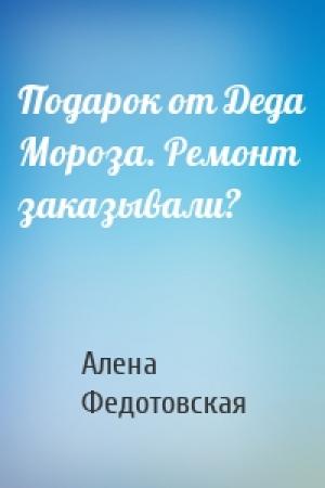 Обложка книги «Подарок от Деда Мороза. Ремонт заказывали?» — Алена Федотовская
