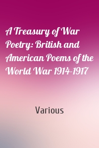 A Treasury of War Poetry: British and American Poems of the World War 1914-1917