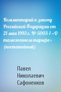 Комментарий к закону Российской Федерации от 21 мая 1993 г. № 5003-1 «О таможенном тарифе» (постатейный)