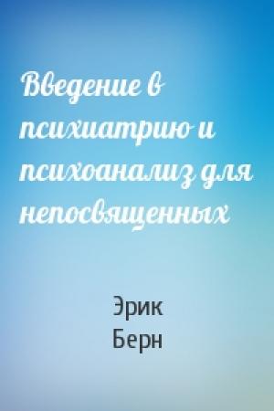 Обложка книги «Введение в психиатрию и психоанализ для непосвященных» — Эрик Берн