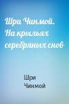 Шри Чинмой - Шри Чинмой. На крыльях серебряных снов