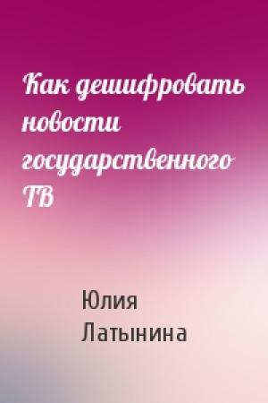 Обложка книги «Как дешифровать новости государственного ТВ» — Юлия Латынина