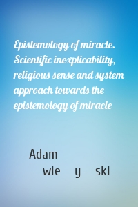 Epistemology of miracle. Scientific inexplicability, religious sense and system approach towards the epistemology of miracle