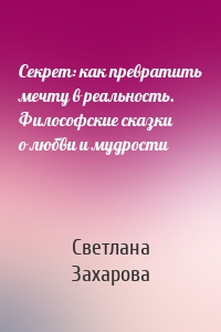 Секрет: как превратить мечту в реальность. Философские сказки о любви и мудрости