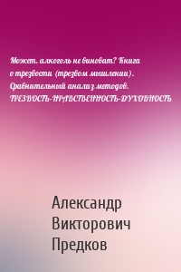 Может, алкоголь не виноват? Книга о трезвости (трезвом мышлении). Сравнительный анализ методов. ТРЕЗВОСТЬ-НРАВСТВЕННОСТЬ-ДУХОВНОСТЬ