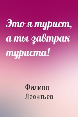 Обложка книги «Это я турист, а ты завтрак туриста!» — Филипп Леонтьев
