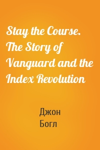 Stay the Course. The Story of Vanguard and the Index Revolution