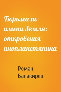 Тюрьма по имени Земля: откровения инопланетянина