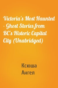 Victoria's Most Haunted - Ghost Stories from BC's Historic Capital City (Unabridged)