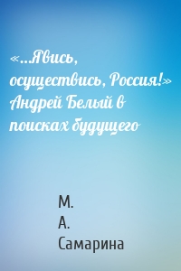 «…Явись, осуществись, Россия!» Андрей Белый в поисках будущего