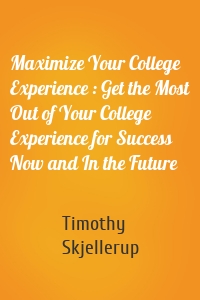 Maximize Your College Experience : Get the Most Out of Your College Experience for Success Now and In the Future