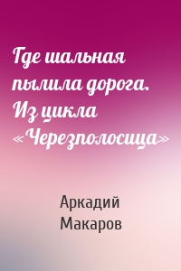 Где шальная пылила дорога. Из цикла «Черезполосица»