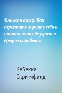 Ближе к телу. Как перестать мучить себя и начать жить без диет и вредных привычек