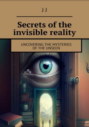 Обложка книги «Secrets of the invisible reality» — J J