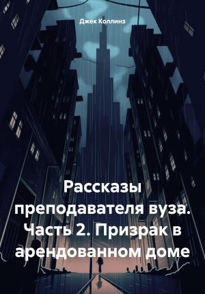 Обложка книги «Рассказы преподавателя вуза. Часть 2. Призрак в арендованном доме» — Джек Коллинз