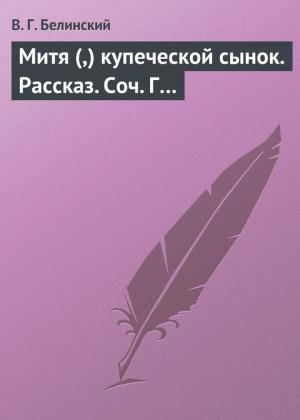 Обложка книги «Митя (,) купеческой сынок. Рассказ. Соч. Г…» — Виссарион Белинский