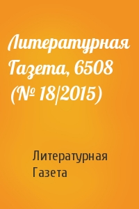 Литературная Газета - Литературная Газета, 6508 (№ 18/2015)