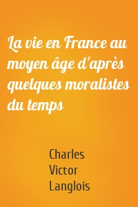 La vie en France au moyen âge d'après quelques moralistes du temps