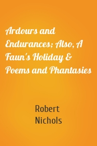 Ardours and Endurances; Also, A Faun's Holiday & Poems and Phantasies