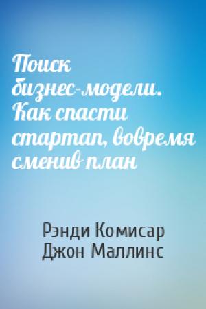 Обложка книги «Поиск бизнес-модели. Как спасти стартап, вовремя сменив план» — Рэнди Комисар, Джон Маллинс