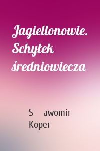 Jagiellonowie. Schyłek średniowiecza