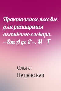 Практическое пособие для расширения активного словаря. «От А до Я». М – Т