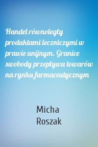 Handel równoległy produktami leczniczymi w prawie unijnym. Granice swobody przepływu towarów na rynku farmaceutycznym