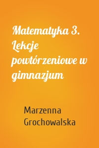 Matematyka 3. Lekcje powtórzeniowe w gimnazjum