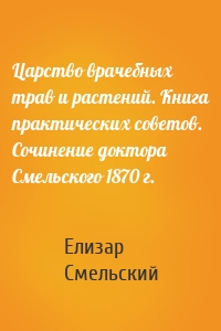 Царство врачебных трав и растений. Книга практических советов. Сочинение доктора Смельского 1870 г.