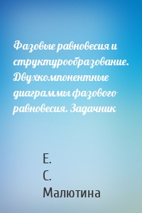 Фазовые равновесия и структурообразование. Двухкомпонентные диаграммы фазового равновесия. Задачник