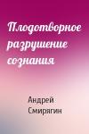 Андрей Смирягин - Плодотворное разрушение сознания