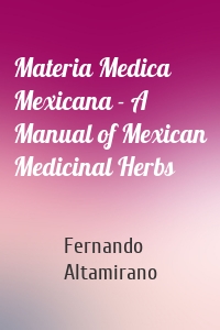 Materia Medica Mexicana - A Manual of Mexican Medicinal Herbs