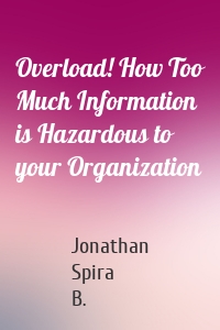 Overload! How Too Much Information is Hazardous to your Organization